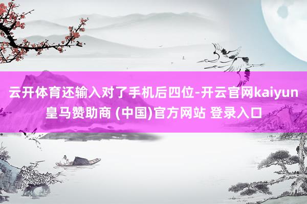云开体育还输入对了手机后四位-开云官网kaiyun皇马赞助商 (中国)官方网站 登录入口