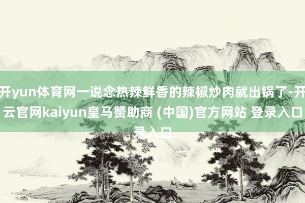 开yun体育网一说念热辣鲜香的辣椒炒肉就出锅了-开云官网kaiyun皇马赞助商 (中国)官方网站 登录入口