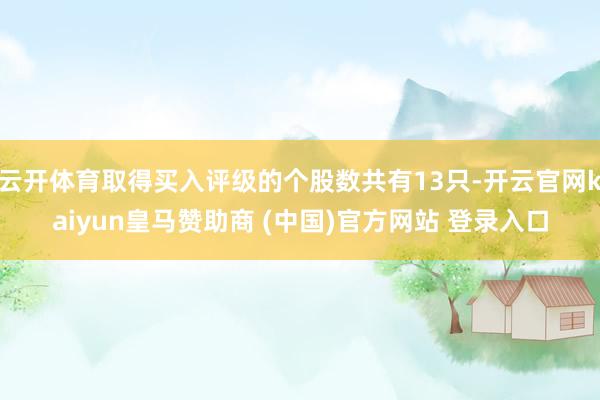 云开体育取得买入评级的个股数共有13只-开云官网kaiyun皇马赞助商 (中国)官方网站 登录入口