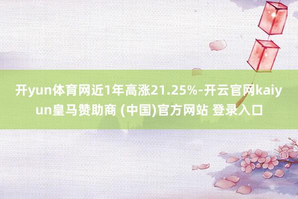 开yun体育网近1年高涨21.25%-开云官网kaiyun皇马赞助商 (中国)官方网站 登录入口