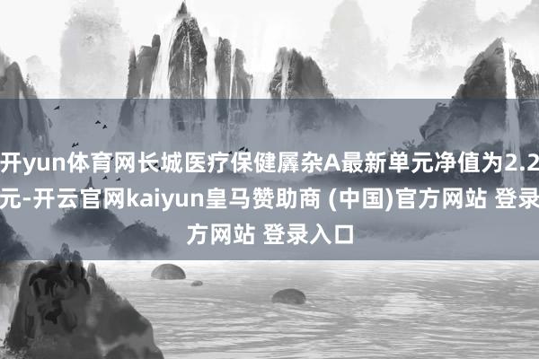 开yun体育网长城医疗保健羼杂A最新单元净值为2.2106元-开云官网kaiyun皇马赞助商 (中国)官方网站 登录入口