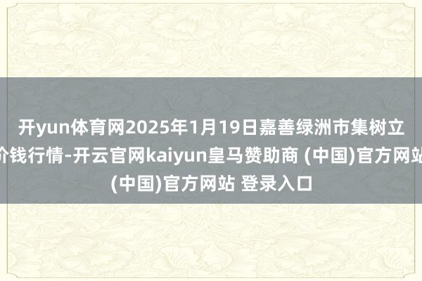 开yun体育网2025年1月19日嘉善绿洲市集树立有限公司价钱行情-开云官网kaiyun皇马赞助商 (中国)官方网站 登录入口