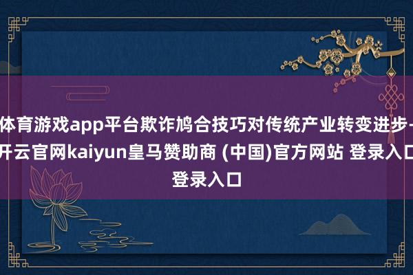 体育游戏app平台欺诈鸠合技巧对传统产业转变进步-开云官网kaiyun皇马赞助商 (中国)官方网站 登录入口