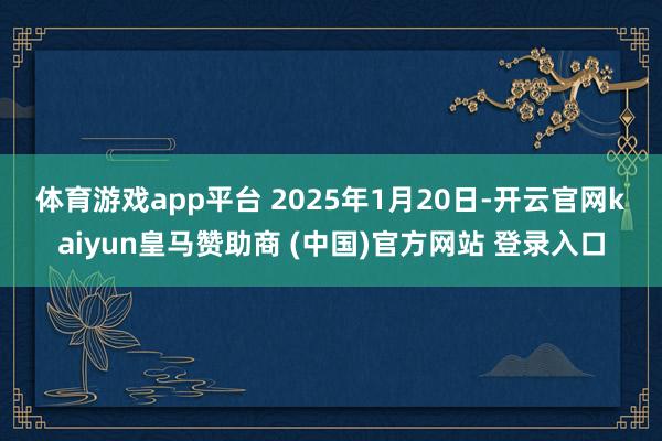 体育游戏app平台 　　2025年1月20日-开云官网kaiyun皇马赞助商 (中国)官方网站 登录入口