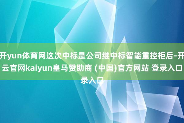 开yun体育网这次中标是公司继中标智能重控柜后-开云官网kaiyun皇马赞助商 (中国)官方网站 登录入口