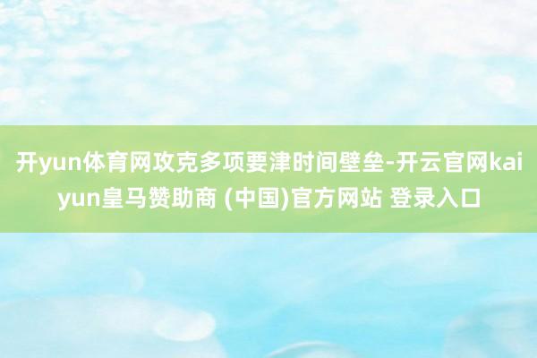 开yun体育网攻克多项要津时间壁垒-开云官网kaiyun皇马赞助商 (中国)官方网站 登录入口