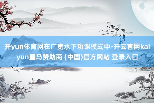 开yun体育网在广宽水下功课模式中-开云官网kaiyun皇马赞助商 (中国)官方网站 登录入口