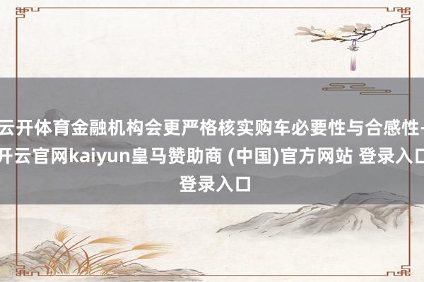 云开体育金融机构会更严格核实购车必要性与合感性-开云官网kaiyun皇马赞助商 (中国)官方网站 登录入口