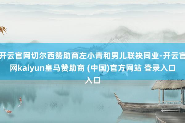 开云官网切尔西赞助商左小青和男儿联袂同业-开云官网kaiyun皇马赞助商 (中国)官方网站 登录入口