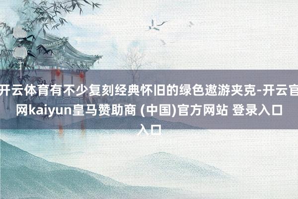 开云体育有不少复刻经典怀旧的绿色遨游夹克-开云官网kaiyun皇马赞助商 (中国)官方网站 登录入口