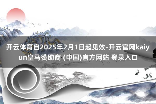 开云体育自2025年2月1日起见效-开云官网kaiyun皇马赞助商 (中国)官方网站 登录入口
