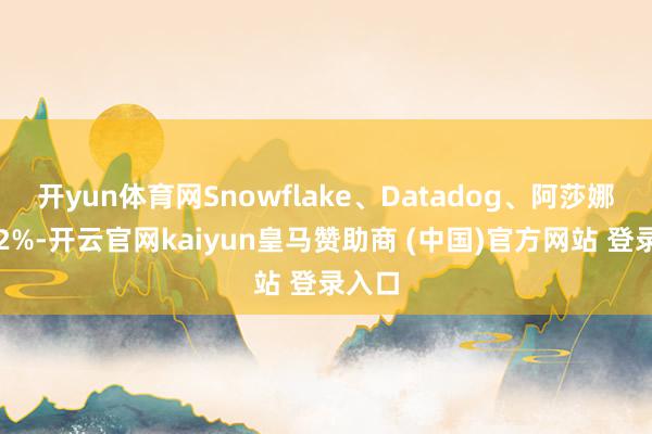 开yun体育网Snowflake、Datadog、阿莎娜涨逾2%-开云官网kaiyun皇马赞助商 (中国)官方网站 登录入口