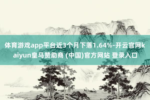 体育游戏app平台近3个月下落1.64%-开云官网kaiyun皇马赞助商 (中国)官方网站 登录入口
