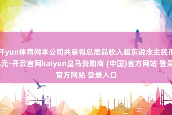 开yun体育网本公司共赢得总居品收入超东说念主民币20亿元-开云官网kaiyun皇马赞助商 (中国)官方网站 登录入口
