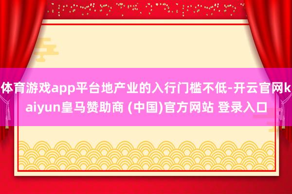 体育游戏app平台地产业的入行门槛不低-开云官网kaiyun皇马赞助商 (中国)官方网站 登录入口