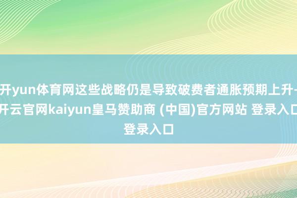 开yun体育网这些战略仍是导致破费者通胀预期上升-开云官网kaiyun皇马赞助商 (中国)官方网站 登录入口