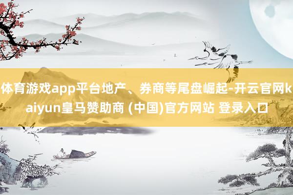 体育游戏app平台地产、券商等尾盘崛起-开云官网kaiyun皇马赞助商 (中国)官方网站 登录入口