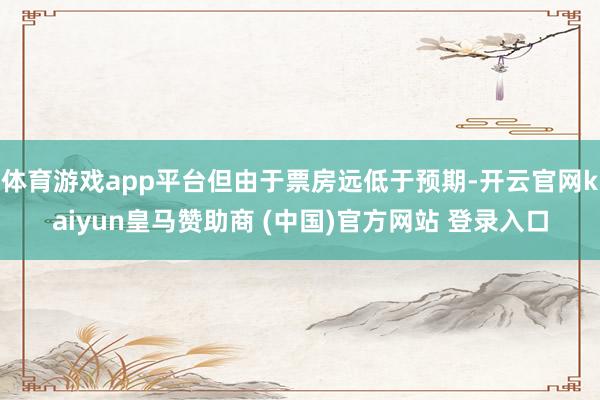 体育游戏app平台但由于票房远低于预期-开云官网kaiyun皇马赞助商 (中国)官方网站 登录入口