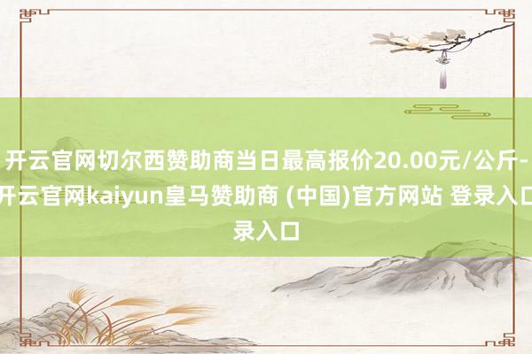 开云官网切尔西赞助商当日最高报价20.00元/公斤-开云官网kaiyun皇马赞助商 (中国)官方网站 登录入口