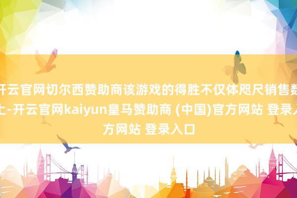 开云官网切尔西赞助商该游戏的得胜不仅体咫尺销售数据上-开云官网kaiyun皇马赞助商 (中国)官方网站 登录入口