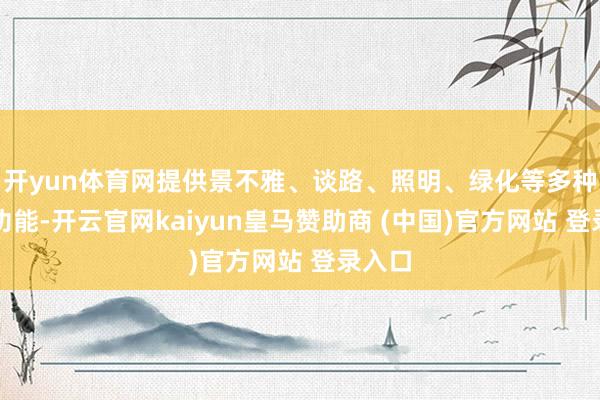 开yun体育网提供景不雅、谈路、照明、绿化等多种劳动功能-开云官网kaiyun皇马赞助商 (中国)官方网站 登录入口