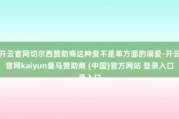 开云官网切尔西赞助商这种爱不是单方面的溺爱-开云官网kaiyun皇马赞助商 (中国)官方网站 登录入口