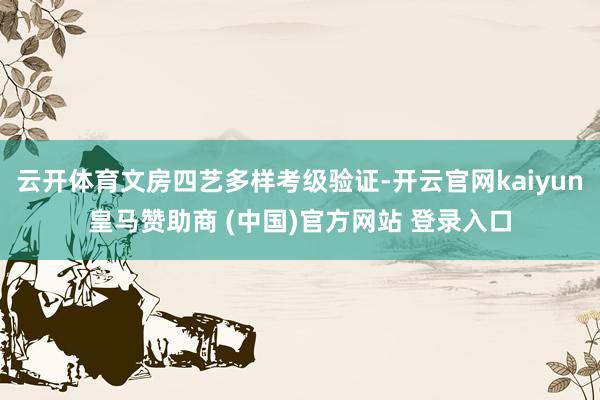 云开体育文房四艺多样考级验证-开云官网kaiyun皇马赞助商 (中国)官方网站 登录入口