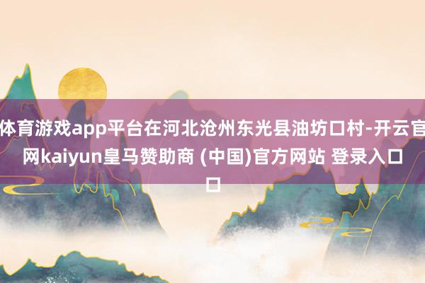 体育游戏app平台在河北沧州东光县油坊口村-开云官网kaiyun皇马赞助商 (中国)官方网站 登录入口