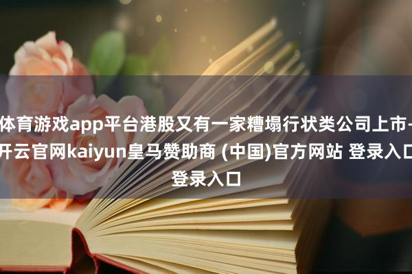 体育游戏app平台港股又有一家糟塌行状类公司上市-开云官网kaiyun皇马赞助商 (中国)官方网站 登录入口