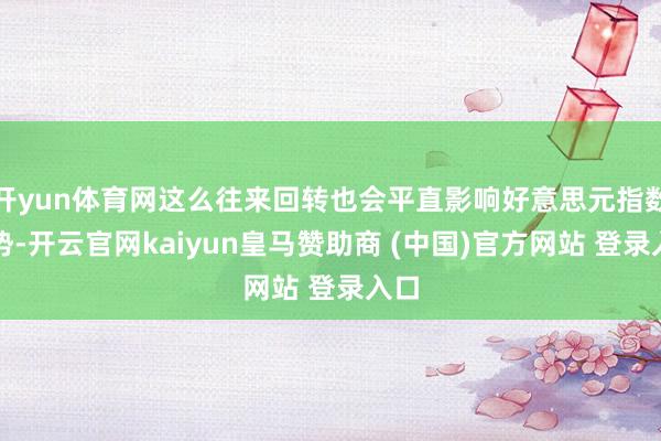 开yun体育网这么往来回转也会平直影响好意思元指数走势-开云官网kaiyun皇马赞助商 (中国)官方网站 登录入口