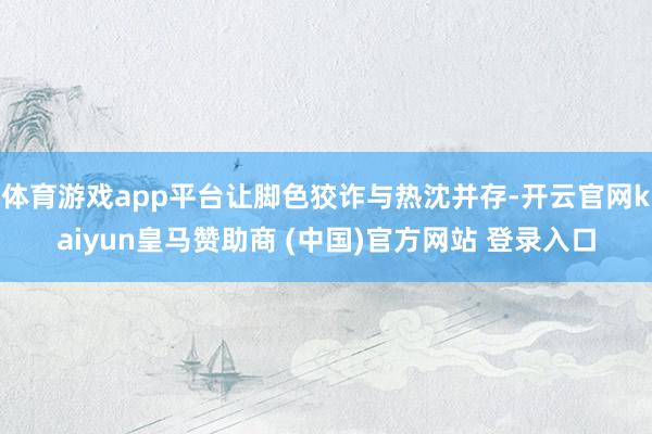 体育游戏app平台让脚色狡诈与热沈并存-开云官网kaiyun皇马赞助商 (中国)官方网站 登录入口