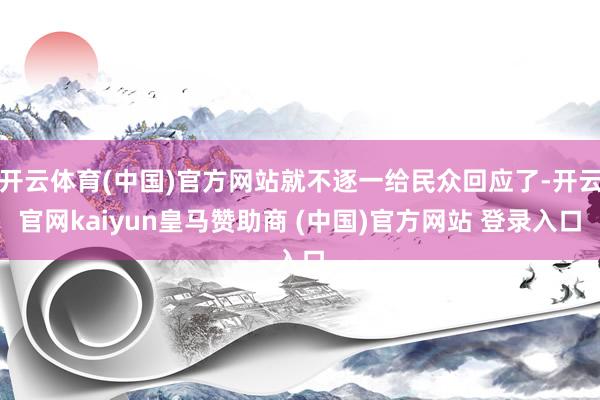 开云体育(中国)官方网站就不逐一给民众回应了-开云官网kaiyun皇马赞助商 (中国)官方网站 登录入口