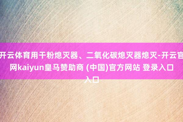 开云体育用干粉熄灭器、二氧化碳熄灭器熄灭-开云官网kaiyun皇马赞助商 (中国)官方网站 登录入口
