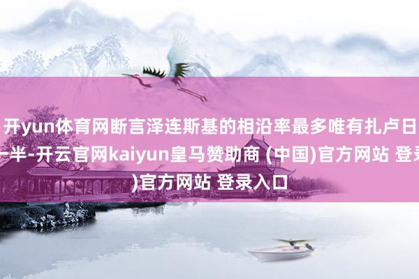 开yun体育网断言泽连斯基的相沿率最多唯有扎卢日内的一半-开云官网kaiyun皇马赞助商 (中国)官方网站 登录入口