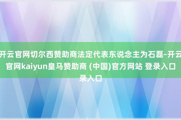 开云官网切尔西赞助商法定代表东说念主为石磊-开云官网kaiyun皇马赞助商 (中国)官方网站 登录入口
