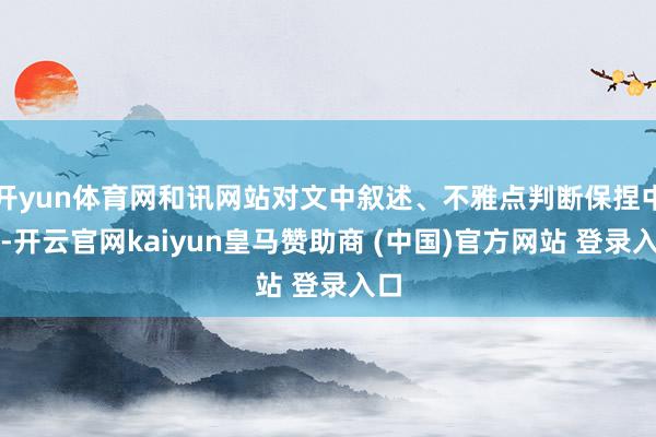 开yun体育网和讯网站对文中叙述、不雅点判断保捏中立-开云官网kaiyun皇马赞助商 (中国)官方网站 登录入口