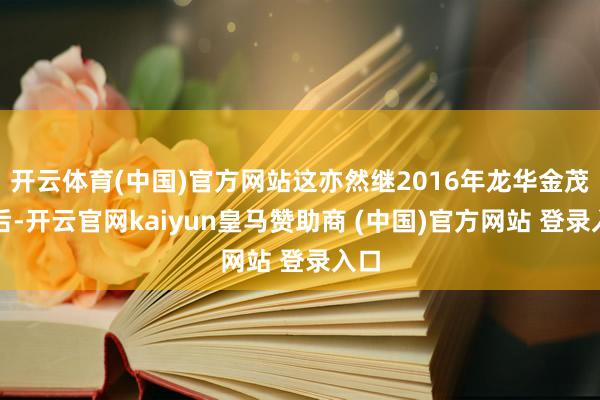 开云体育(中国)官方网站这亦然继2016年龙华金茂府后-开云官网kaiyun皇马赞助商 (中国)官方网站 登录入口