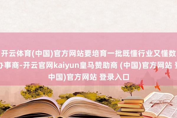开云体育(中国)官方网站要培育一批既懂行业又懂数字化的办事商-开云官网kaiyun皇马赞助商 (中国)官方网站 登录入口
