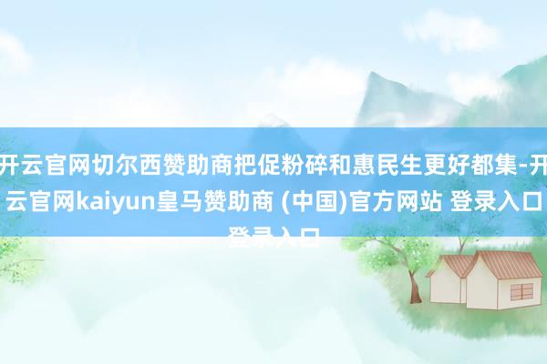 开云官网切尔西赞助商把促粉碎和惠民生更好都集-开云官网kaiyun皇马赞助商 (中国)官方网站 登录入口