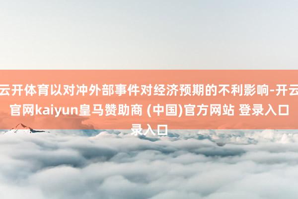 云开体育以对冲外部事件对经济预期的不利影响-开云官网kaiyun皇马赞助商 (中国)官方网站 登录入口