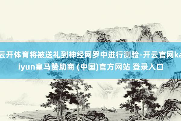 云开体育将被送礼到神经网罗中进行测验-开云官网kaiyun皇马赞助商 (中国)官方网站 登录入口