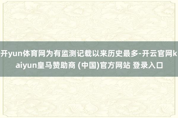 开yun体育网为有监测记载以来历史最多-开云官网kaiyun皇马赞助商 (中国)官方网站 登录入口