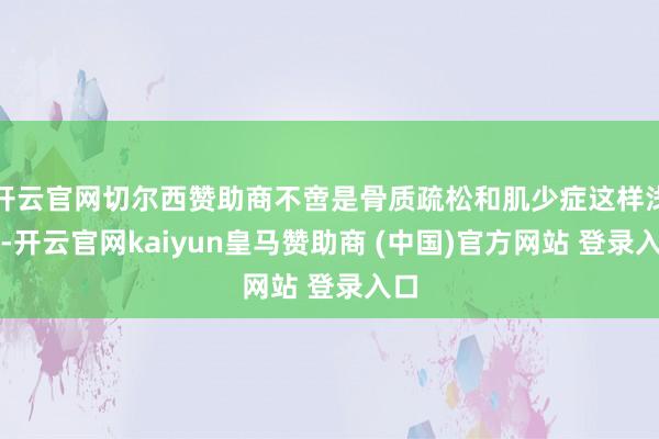 开云官网切尔西赞助商不啻是骨质疏松和肌少症这样浅易-开云官网kaiyun皇马赞助商 (中国)官方网站 登录入口