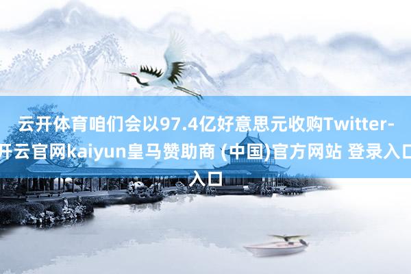 云开体育咱们会以97.4亿好意思元收购Twitter-开云官网kaiyun皇马赞助商 (中国)官方网站 登录入口