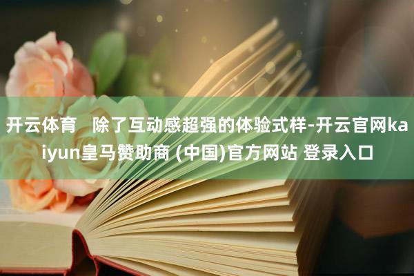 开云体育 除了互动感超强的体验式样-开云官网kaiyun皇马赞助商 (中国)官方网站 登录入口