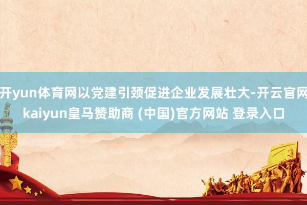 开yun体育网以党建引颈促进企业发展壮大-开云官网kaiyun皇马赞助商 (中国)官方网站 登录入口
