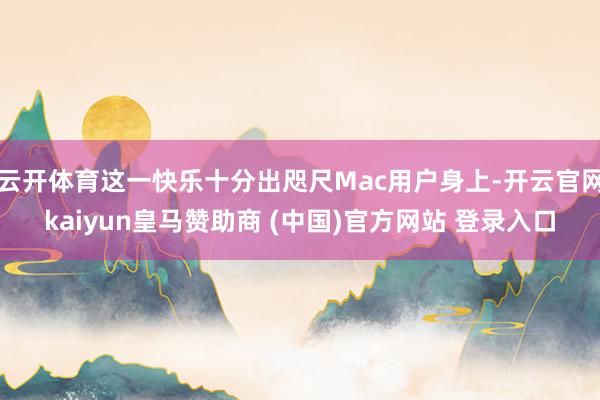 云开体育这一快乐十分出咫尺Mac用户身上-开云官网kaiyun皇马赞助商 (中国)官方网站 登录入口