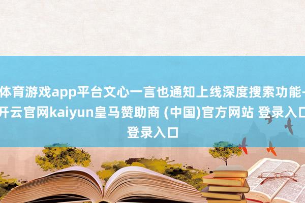 体育游戏app平台文心一言也通知上线深度搜索功能-开云官网kaiyun皇马赞助商 (中国)官方网站 登录入口