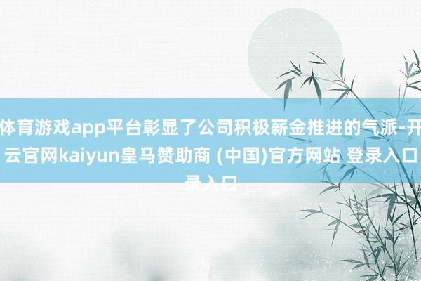 体育游戏app平台彰显了公司积极薪金推进的气派-开云官网kaiyun皇马赞助商 (中国)官方网站 登录入口