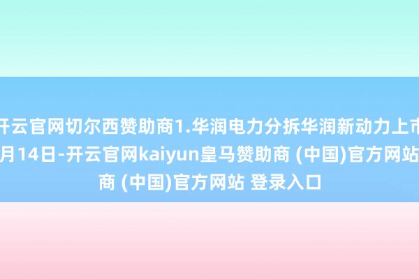 开云官网切尔西赞助商1.华润电力分拆华润新动力上市2025年3月14日-开云官网kaiyun皇马赞助商 (中国)官方网站 登录入口